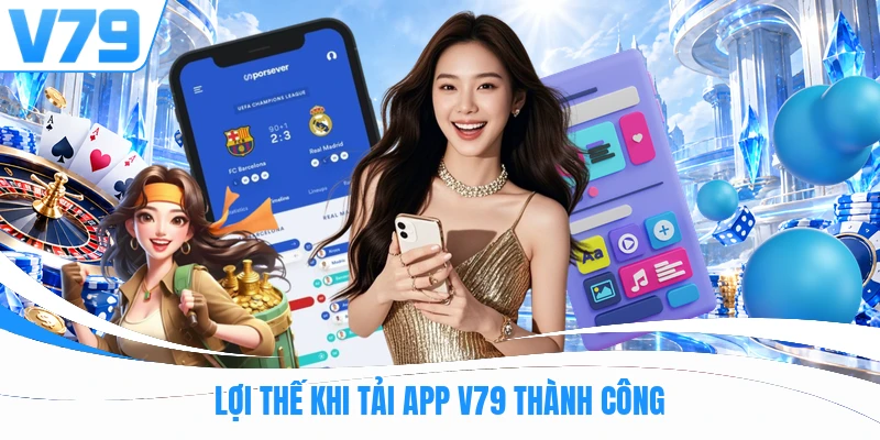 Lợi thế khi tải app V79 thành công