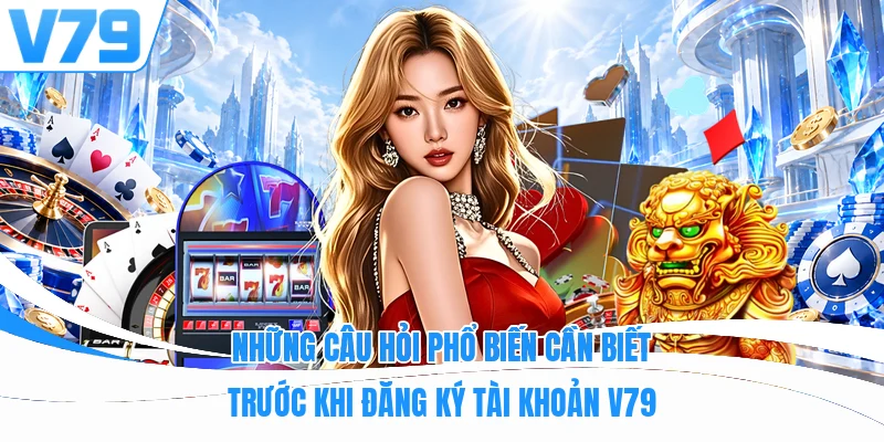 Những câu hỏi phổ biến cần biết trước khi đăng ký tài khoản V79