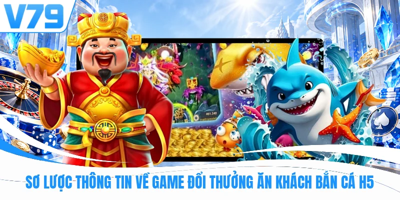 Sơ lược thông tin về game đổi thưởng ăn khách bắn cá H5